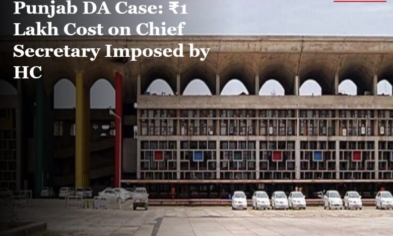 Punjab DA Case: HC Slaps ₹1 Lakh Cost on Chief Secretary, Demands Immediate Compliance Plan