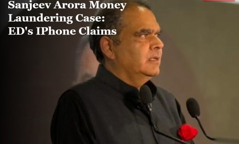 Sanjeev Arora Money Laundering Case: ED's IPhone Claims